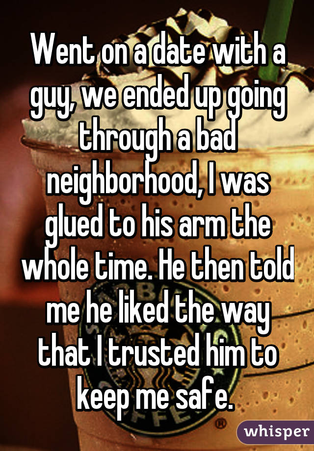 Went on a date with a guy, we ended up going through a bad neighborhood, I was glued to his arm the whole time. He then told me he liked the way that I trusted him to keep me safe. 