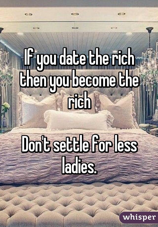 If you date the rich then you become the rich

Don't settle for less ladies.