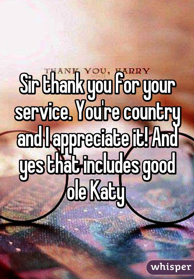 Sir thank you for your service. You're country and I appreciate it! And yes that includes good ole Katy 