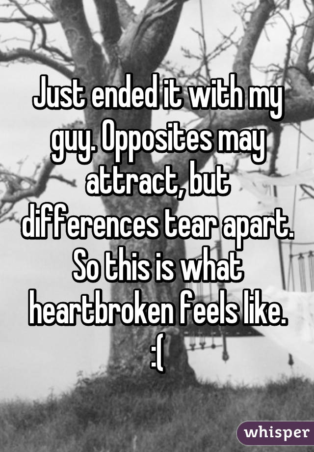 Just ended it with my guy. Opposites may attract, but differences tear apart. So this is what heartbroken feels like. :(