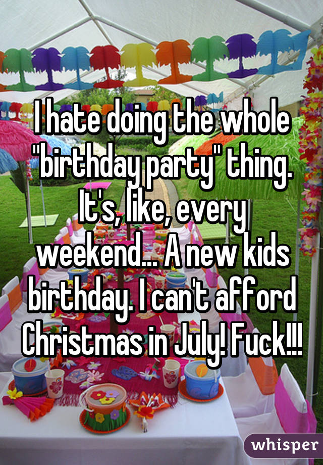 I hate doing the whole "birthday party" thing. It's, like, every weekend... A new kids birthday. I can't afford Christmas in July! Fuck!!!