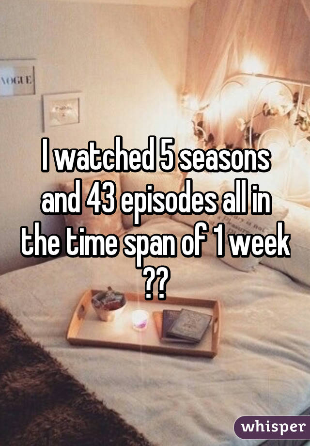 I watched 5 seasons and 43 episodes all in the time span of 1 week 🙌🙌