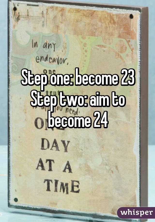 Step one: become 23
Step two: aim to become 24
