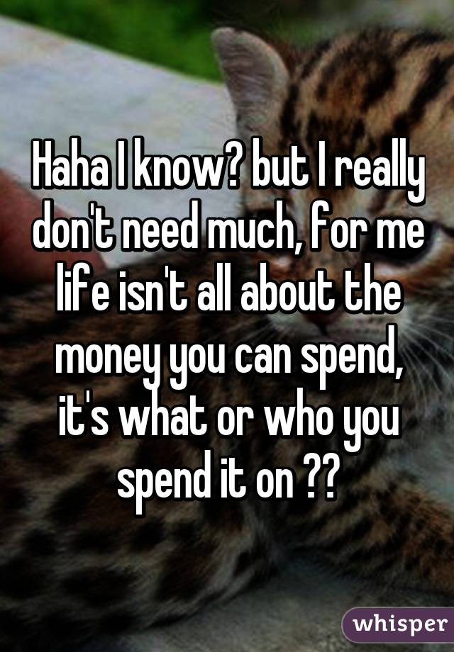 Haha I know😂 but I really don't need much, for me life isn't all about the money you can spend, it's what or who you spend it on ☺️