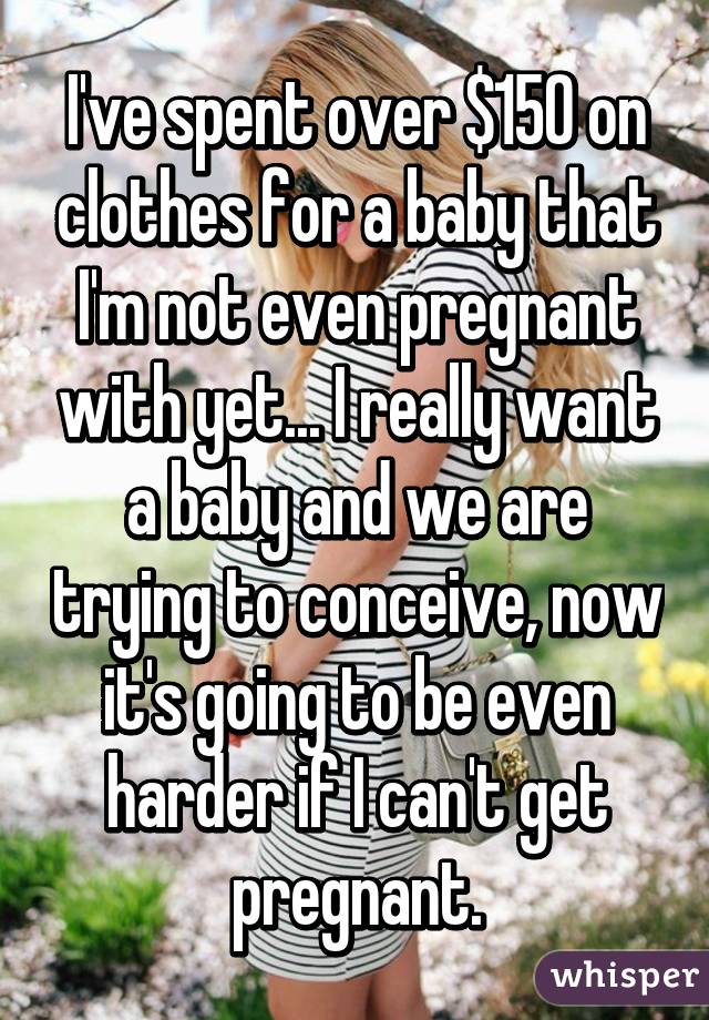 I've spent over $150 on clothes for a baby that I'm not even pregnant with yet... I really want a baby and we are trying to conceive, now it's going to be even harder if I can't get pregnant.