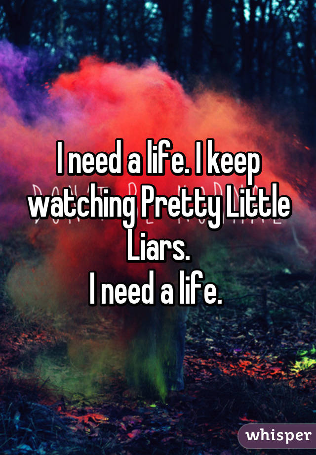 I need a life. I keep watching Pretty Little Liars.
I need a life. 