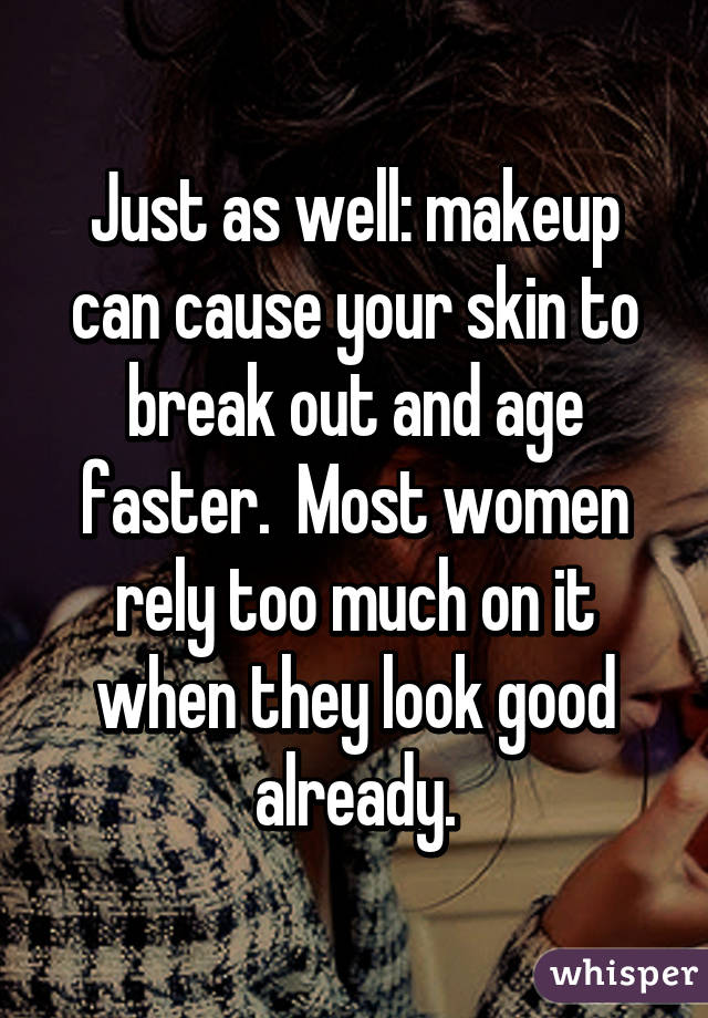 Just as well: makeup can cause your skin to break out and age faster.  Most women rely too much on it when they look good already.