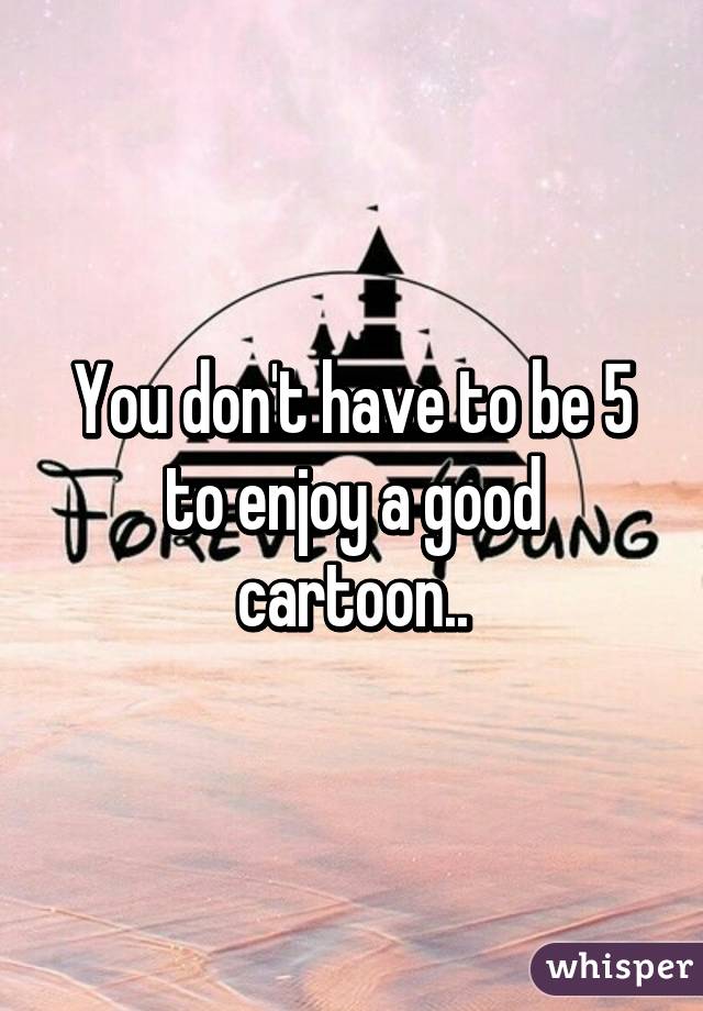 You don't have to be 5 to enjoy a good cartoon..