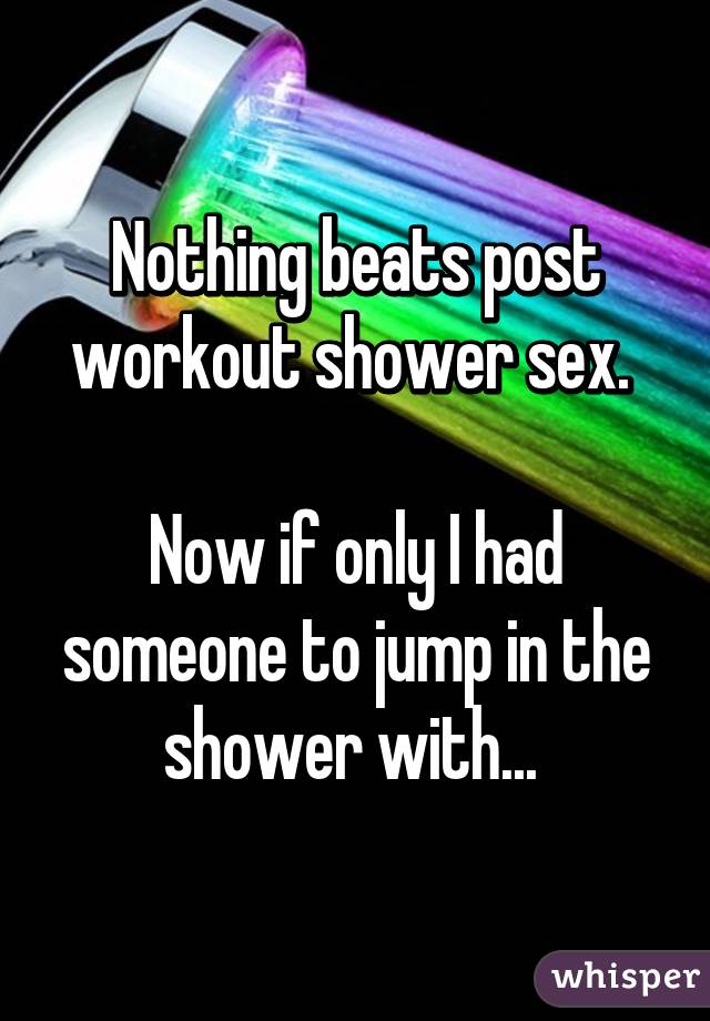 Nothing beats post workout shower sex. 

Now if only I had someone to jump in the shower with... 