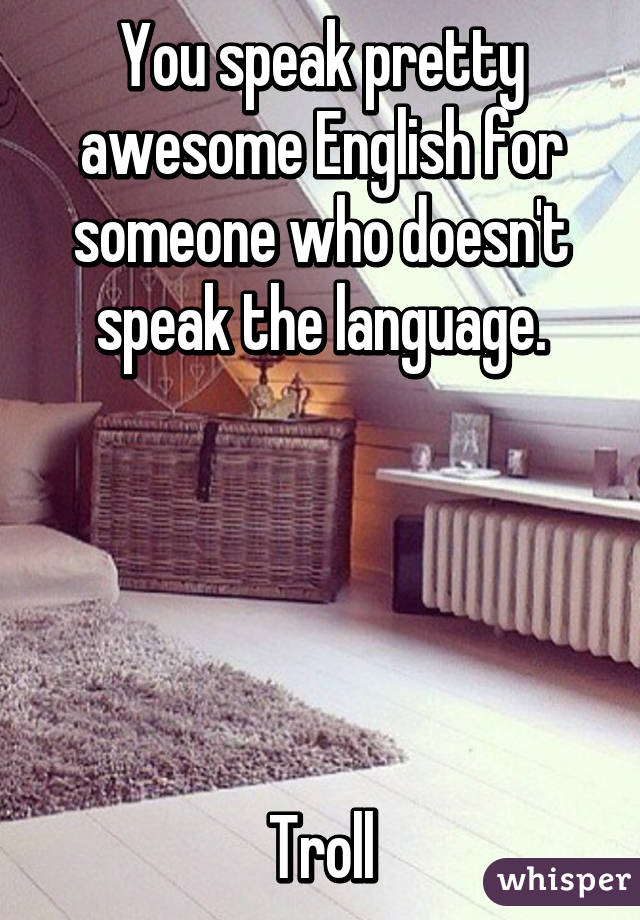 You speak pretty awesome English for someone who doesn't speak the language.





Troll