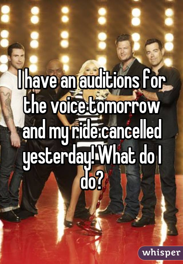 I have an auditions for the voice tomorrow and my ride cancelled yesterday! What do I do?