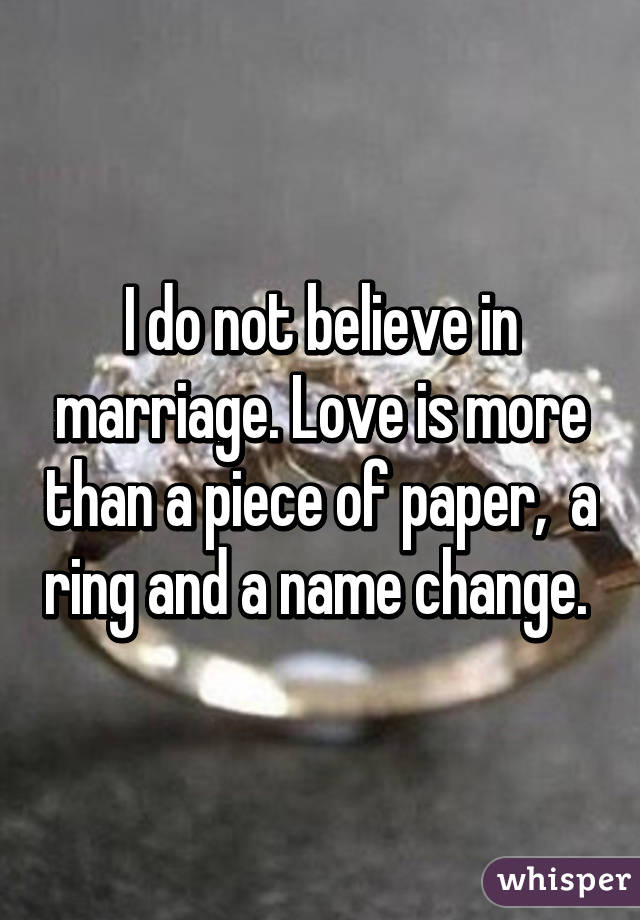 I do not believe in marriage. Love is more than a piece of paper,  a ring and a name change. 