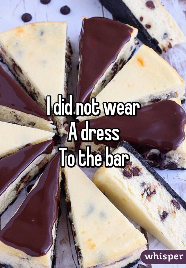 I did not wear
A dress
To the bar