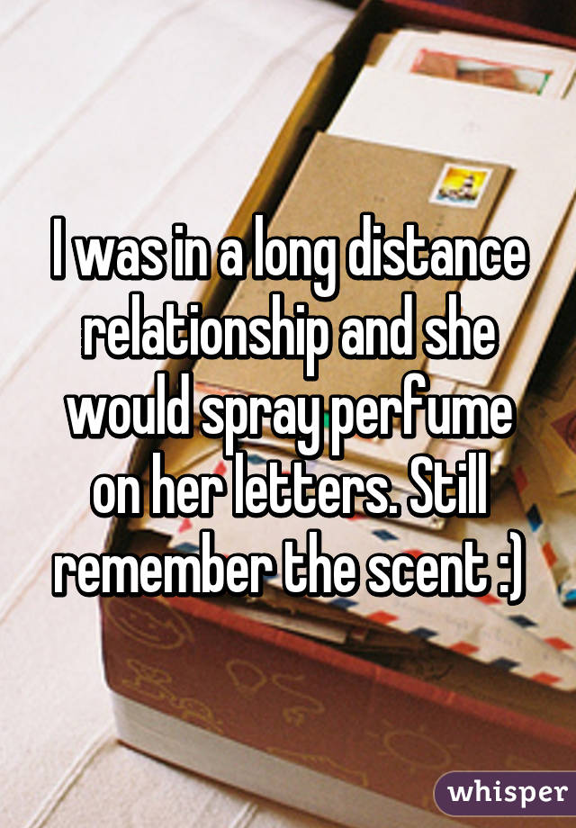 I was in a long distance relationship and she would spray perfume on her letters. Still remember the scent :)