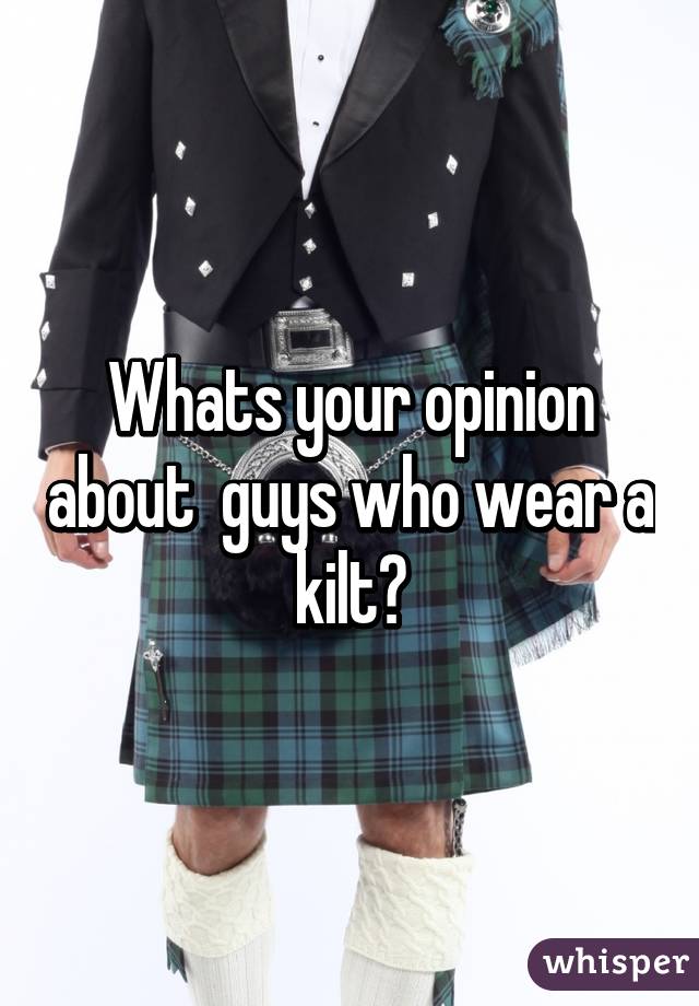 Whats your opinion about  guys who wear a kilt?