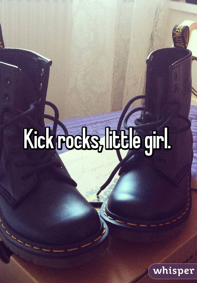 Kick rocks, little girl. 