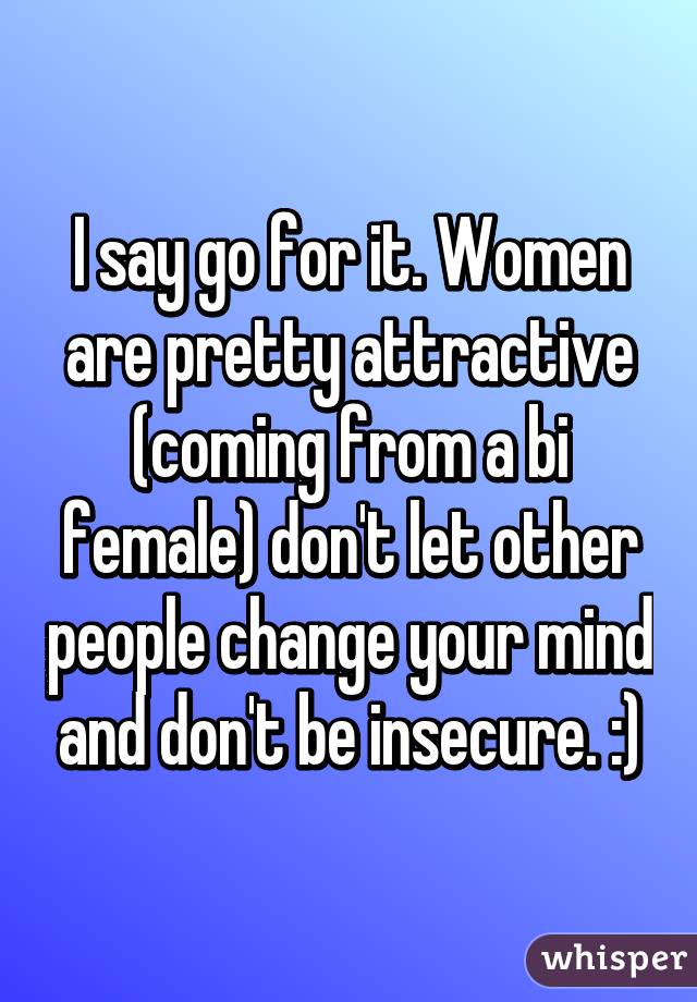 I say go for it. Women are pretty attractive (coming from a bi female) don't let other people change your mind and don't be insecure. :)