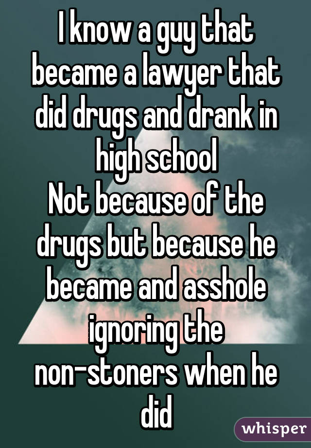 I know a guy that became a lawyer that did drugs and drank in high school
Not because of the drugs but because he became and asshole ignoring the non-stoners when he did