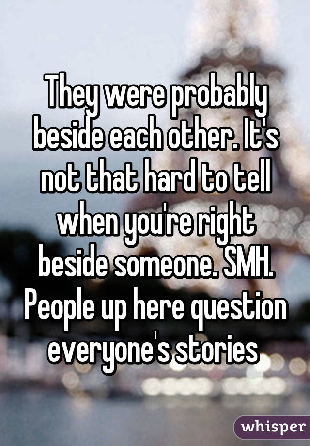 They were probably beside each other. It's not that hard to tell when you're right beside someone. SMH. People up here question everyone's stories 