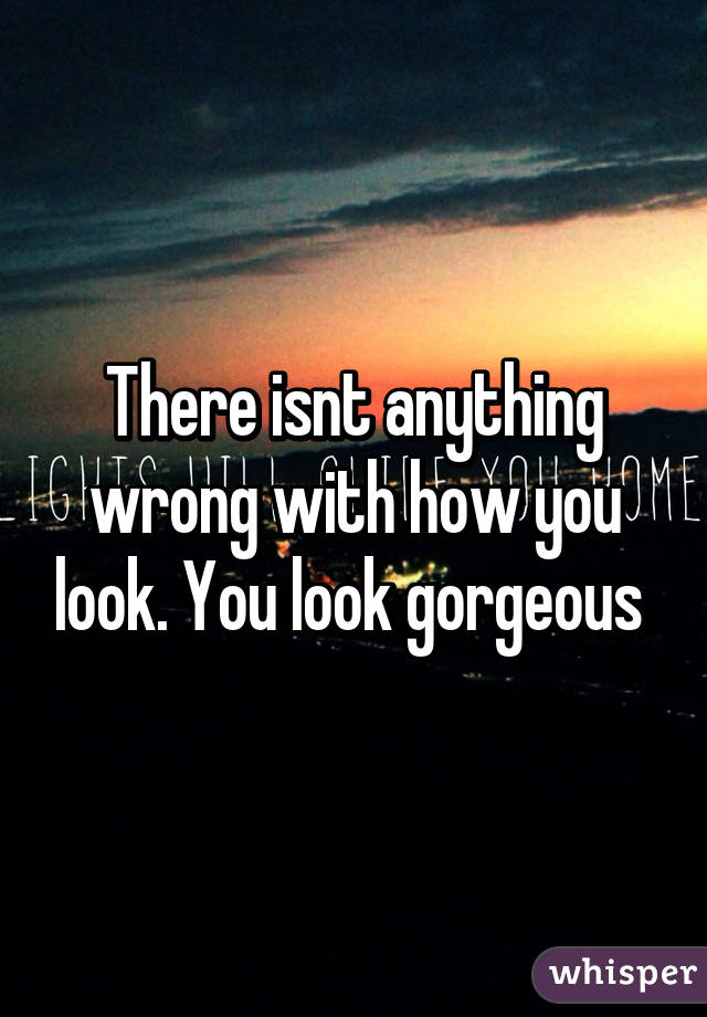 There isnt anything wrong with how you look. You look gorgeous 