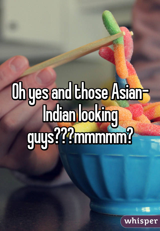 Oh yes and those Asian- Indian looking guys😘😘😍mmmmm💋