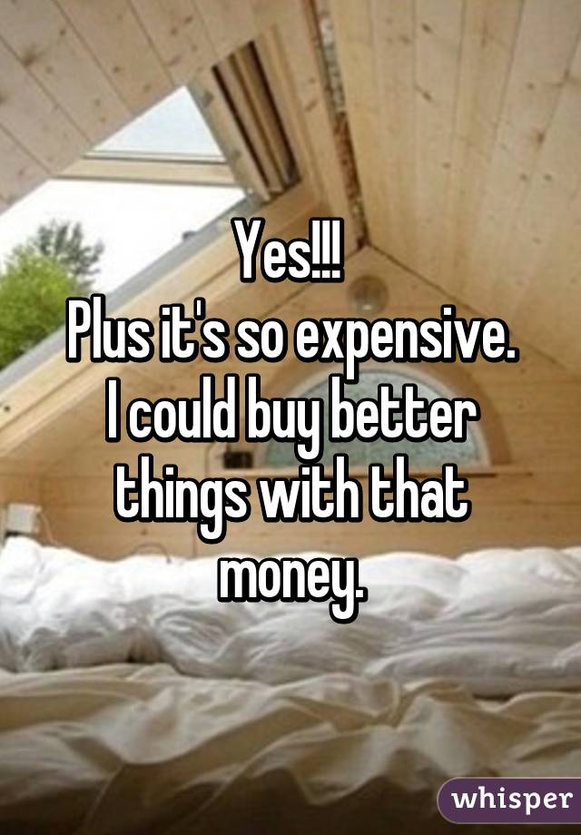 Yes!!! 
Plus it's so expensive.
I could buy better things with that money.