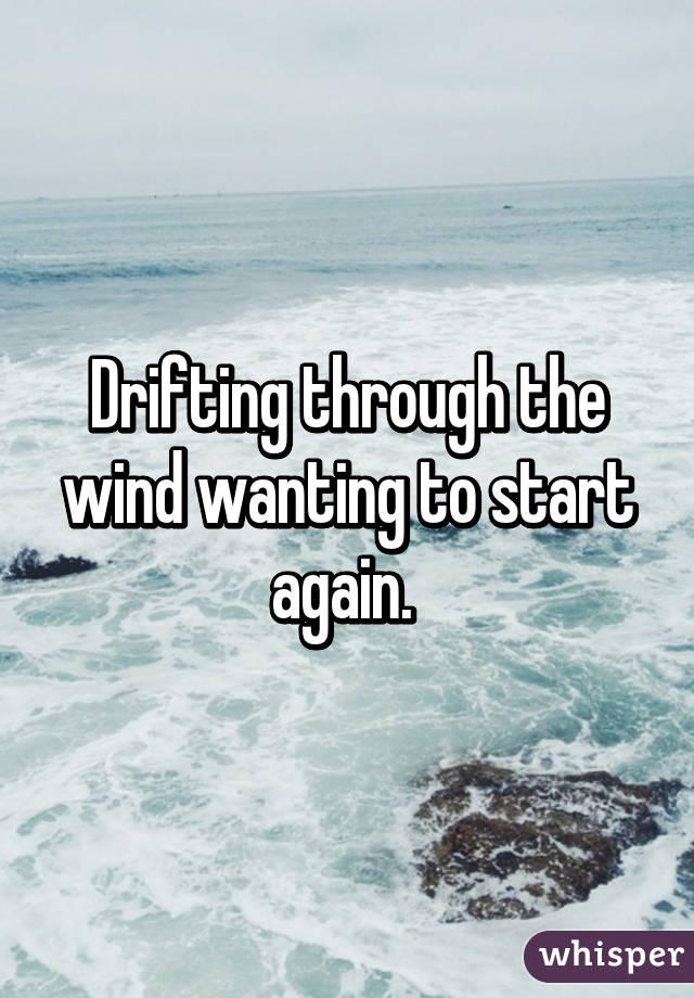 Drifting through the wind wanting to start again. 