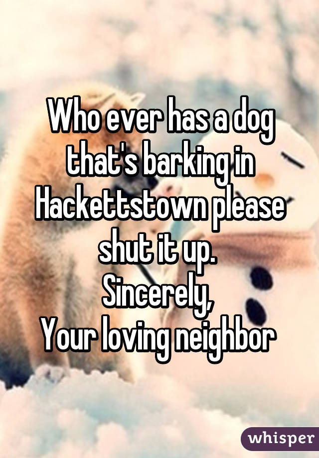 Who ever has a dog that's barking in Hackettstown please shut it up. 
Sincerely, 
Your loving neighbor 