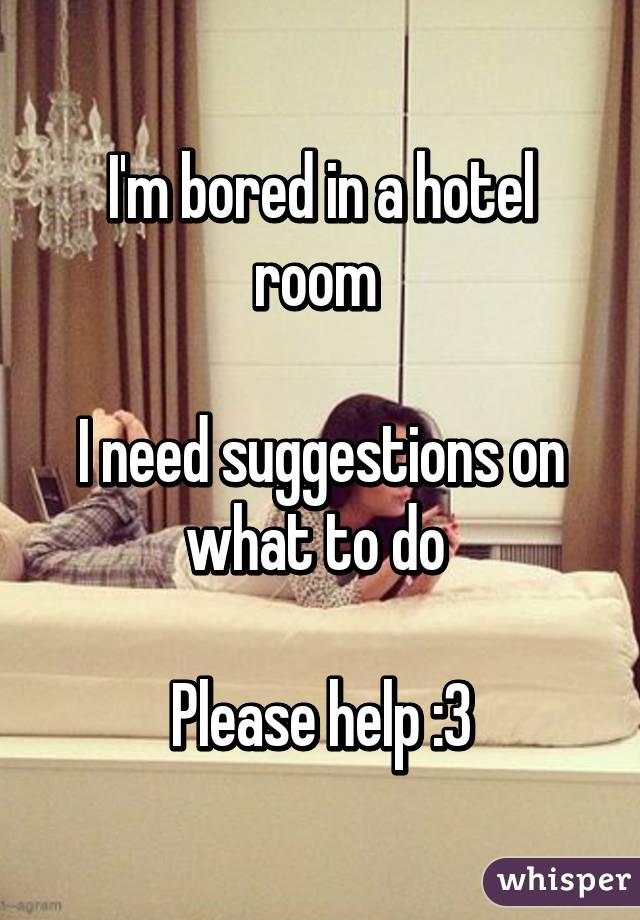 I'm bored in a hotel room 

I need suggestions on what to do 

Please help :3