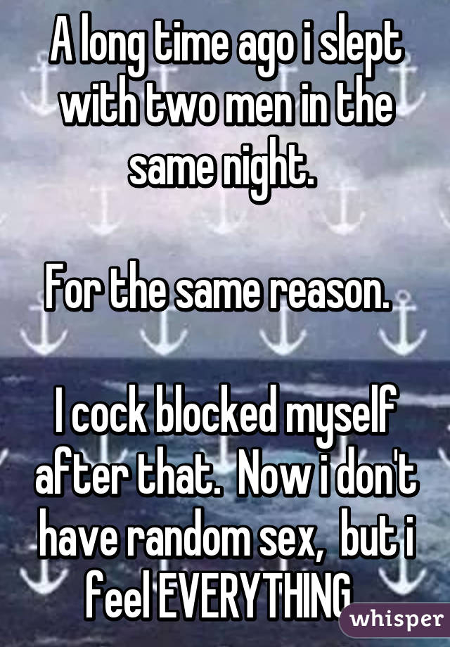 A long time ago i slept with two men in the same night. 

For the same reason.  

I cock blocked myself after that.  Now i don't have random sex,  but i feel EVERYTHING. 