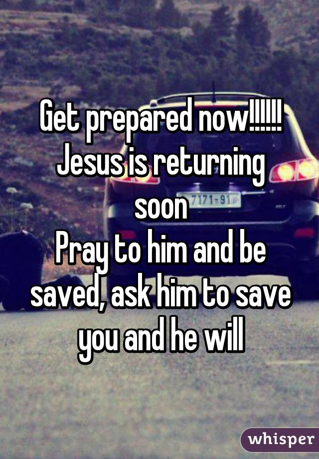 Get prepared now!!!!!!
Jesus is returning soon
Pray to him and be saved, ask him to save you and he will