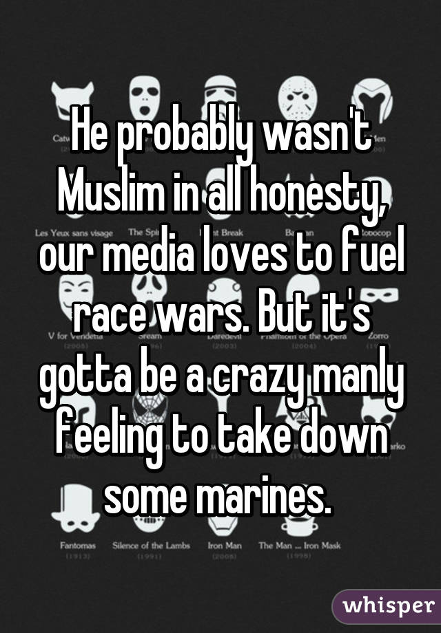 He probably wasn't Muslim in all honesty, our media loves to fuel race wars. But it's gotta be a crazy manly feeling to take down some marines. 