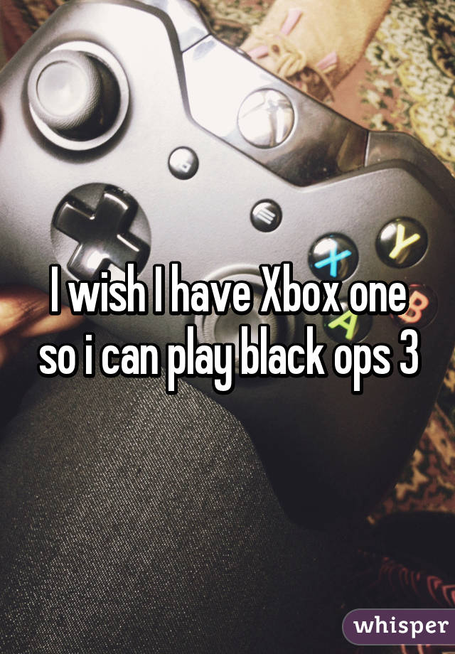 I wish I have Xbox one so i can play black ops 3