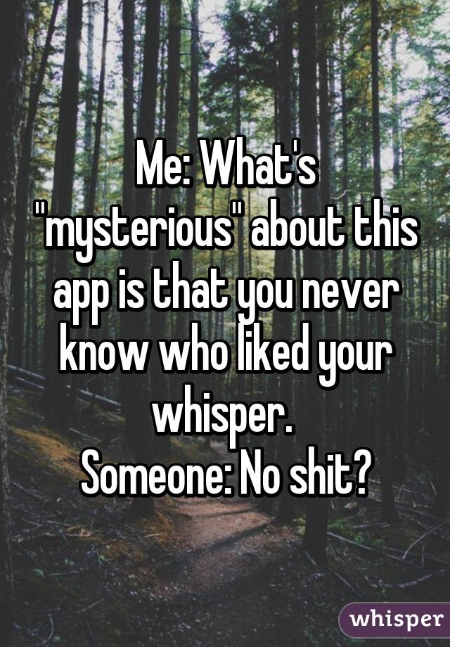 Me: What's "mysterious" about this app is that you never know who liked your whisper. 
Someone: No shit?