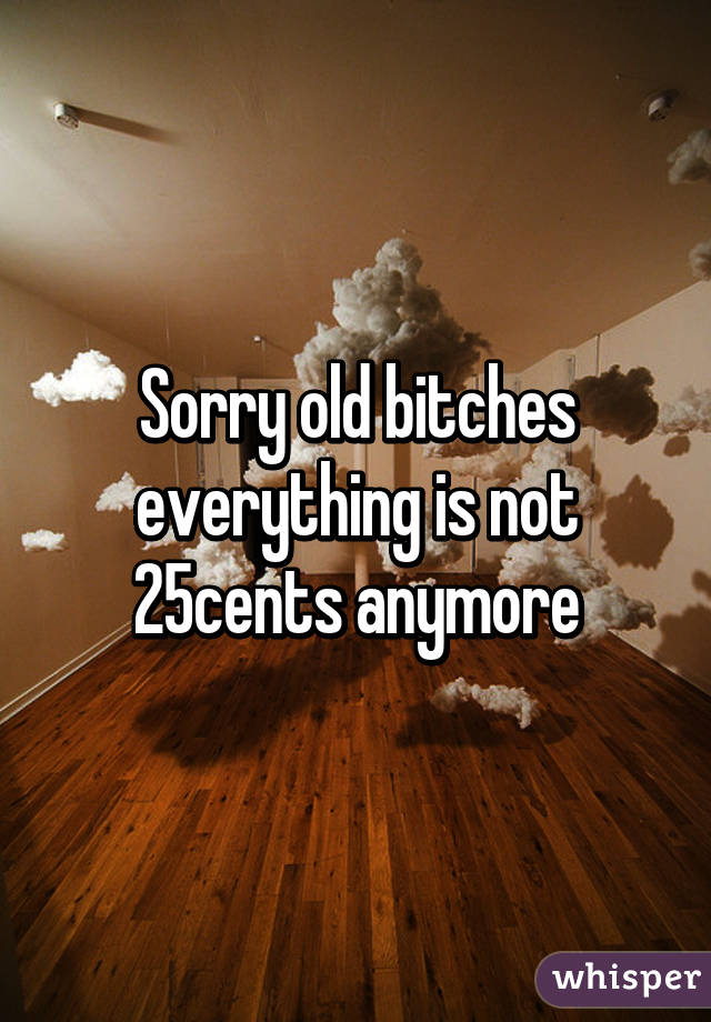 Sorry old bitches everything is not 25cents anymore