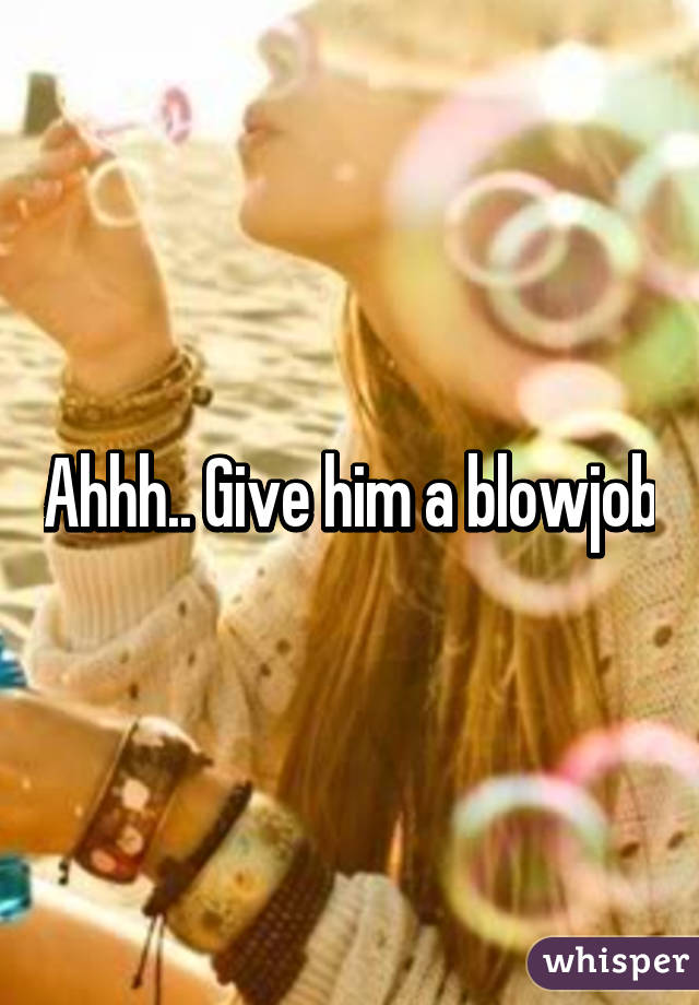 Ahhh.. Give him a blowjob