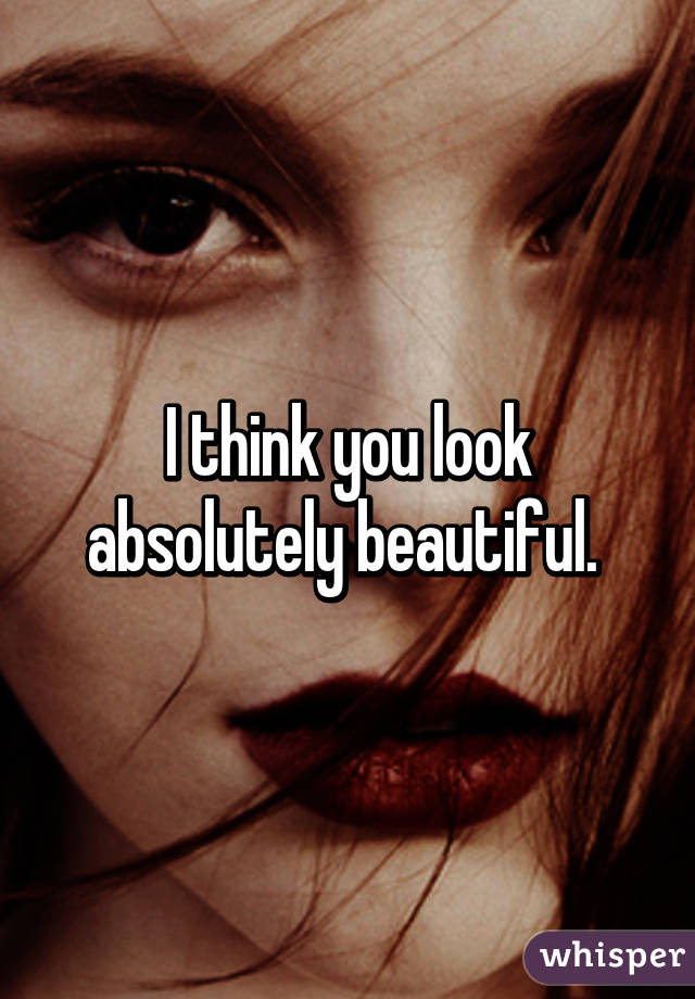 I think you look absolutely beautiful. 