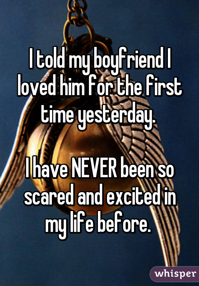 I told my boyfriend I loved him for the first time yesterday. 

I have NEVER been so scared and excited in my life before. 