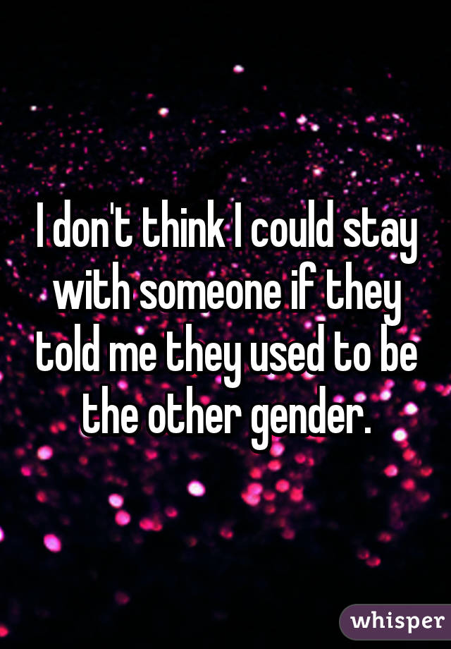 I don't think I could stay with someone if they told me they used to be the other gender.