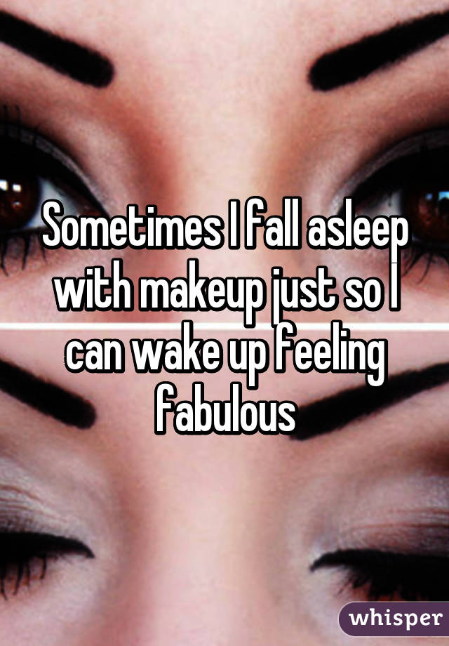 Sometimes I fall asleep with makeup just so I can wake up feeling fabulous