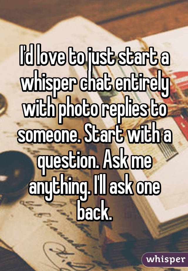 I'd love to just start a whisper chat entirely with photo replies to someone. Start with a question. Ask me anything. I'll ask one back.