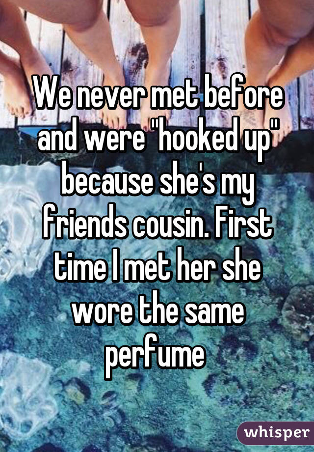 We never met before and were "hooked up" because she's my friends cousin. First time I met her she wore the same perfume 