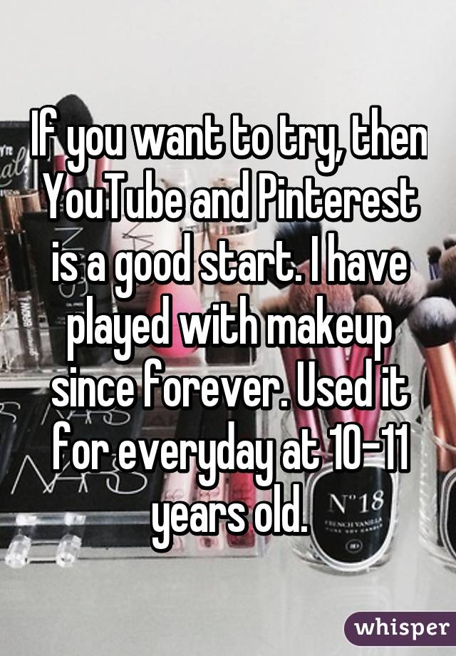 If you want to try, then YouTube and Pinterest is a good start. I have played with makeup since forever. Used it for everyday at 10-11 years old.