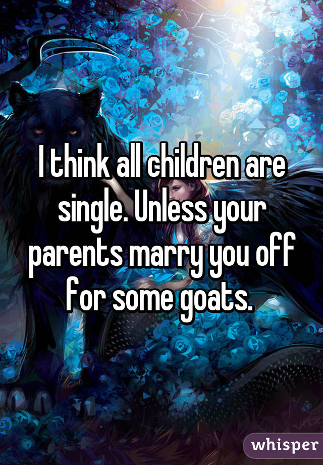 I think all children are single. Unless your parents marry you off for some goats. 