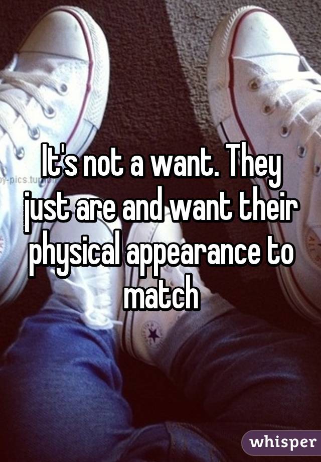 It's not a want. They just are and want their physical appearance to match