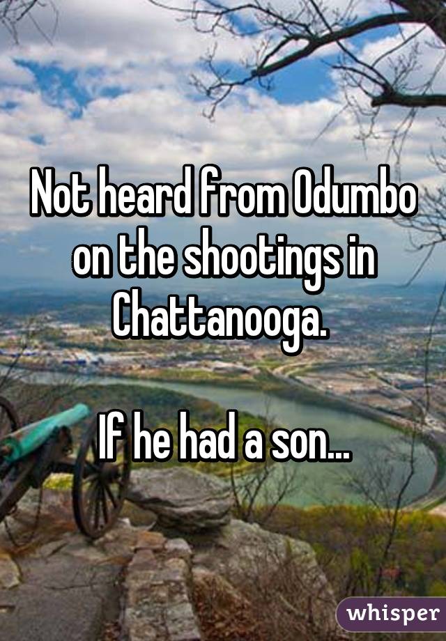 Not heard from Odumbo on the shootings in Chattanooga. 

If he had a son...