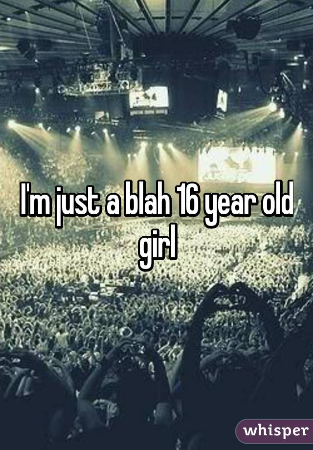 I'm just a blah 16 year old girl