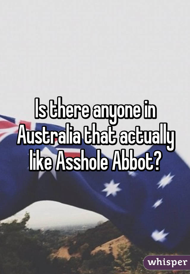 Is there anyone in Australia that actually like Asshole Abbot?