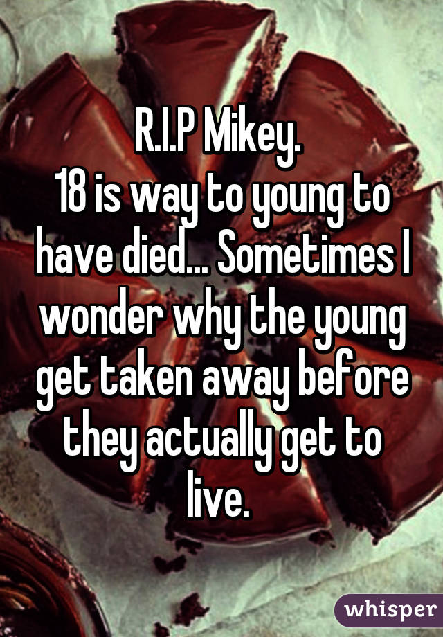 R.I.P Mikey. 
18 is way to young to have died... Sometimes I wonder why the young get taken away before they actually get to live. 