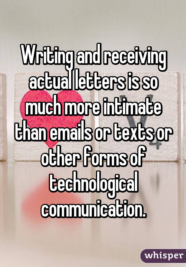 Writing and receiving actual letters is so much more intimate than emails or texts or other forms of technological communication.